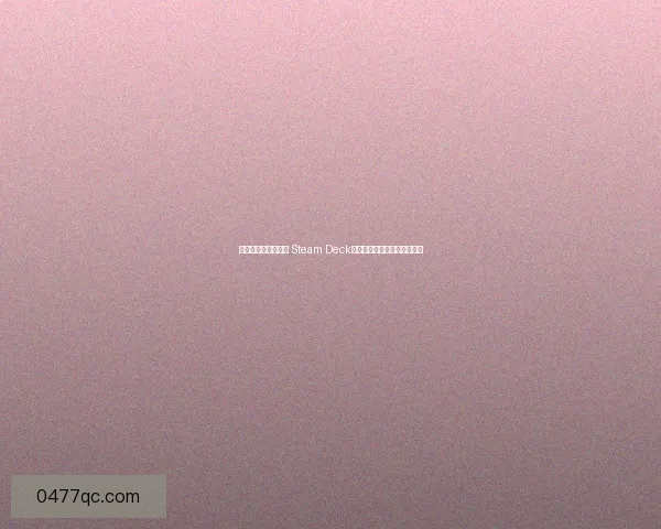 掌握移动游戏新时代 Steam Deck如何改变你的游戏体验与选择